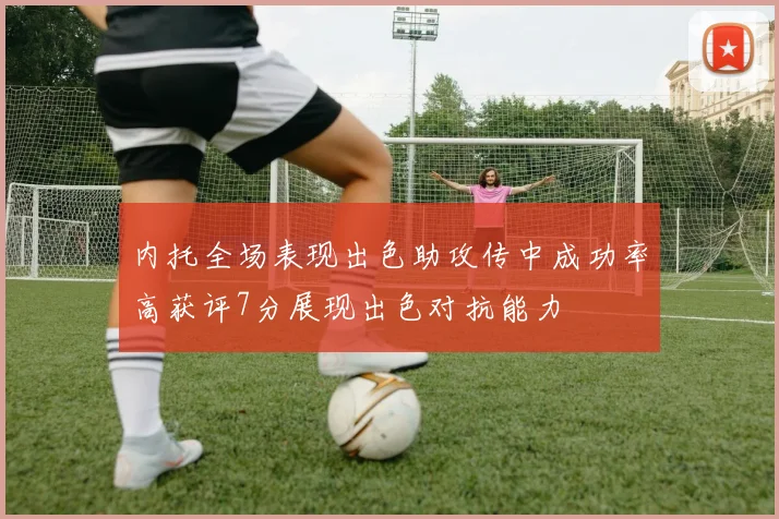内托全场表现出色助攻传中成功率高获评7分展现出色对抗能力