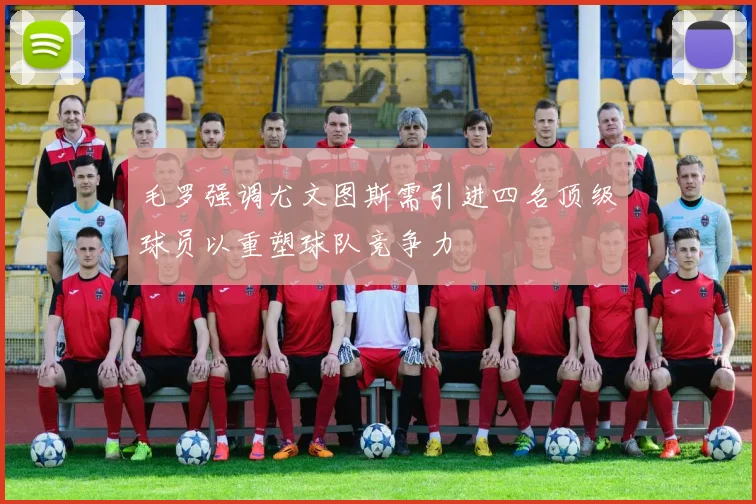 毛罗强调尤文图斯需引进四名顶级球员以重塑球队竞争力