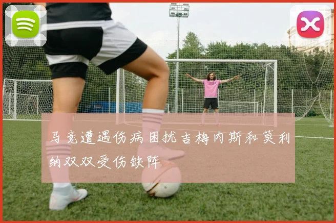 马竞遭遇伤病困扰吉梅内斯和莫利纳双双受伤缺阵