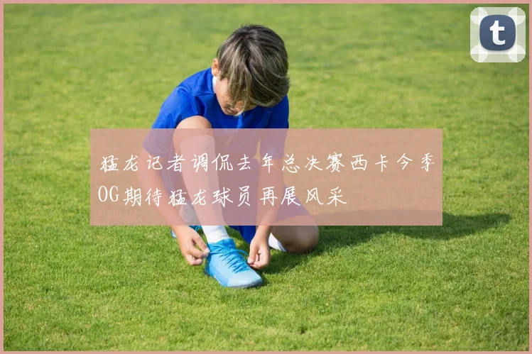 猛龙记者调侃去年总决赛西卡今季OG期待猛龙球员再展风采