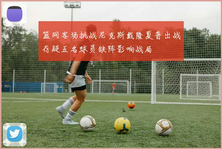 篮网客场挑战尼克斯戴隆夏普出战存疑五名球员缺阵影响战局