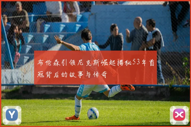 布伦森引领尼克斯崛起揭秘53年首冠背后的故事与传奇