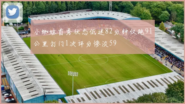 小蜘蛛首秀状态低迷82分钟仅跑91公里打门1次评分惨淡59