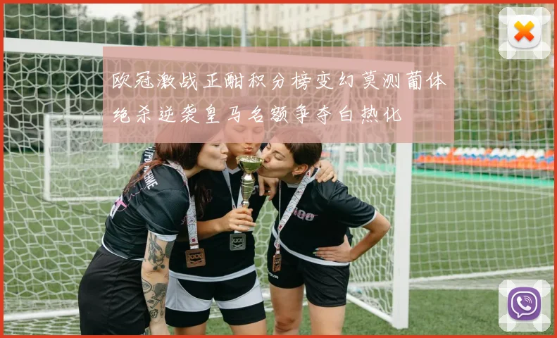 欧冠激战正酣积分榜变幻莫测葡体绝杀逆袭皇马名额争夺白热化