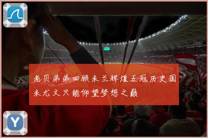 老贝弟弟回顾米兰辉煌五冠历史国米尤文只能仰望梦想之巅