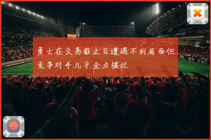 勇士在交易截止日遭遇不利局面但竞争对手几乎全力摆烂