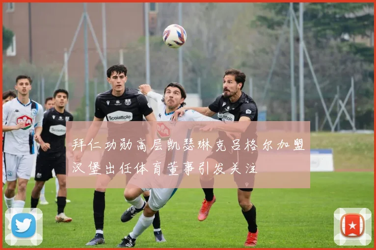 拜仁功勋高层凯瑟琳克吕格尔加盟汉堡出任体育董事引发关注