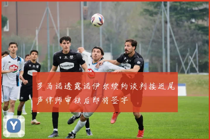 罗马诺透露诺伊尔续约谈判接近尾声律师审核后即将签字