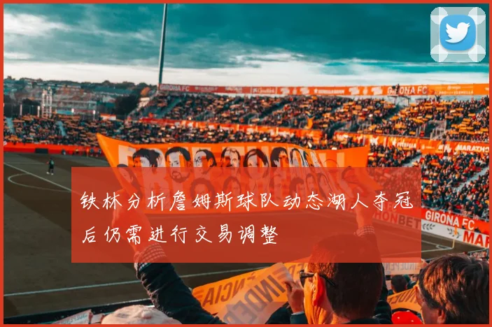 铁林分析詹姆斯球队动态湖人夺冠后仍需进行交易调整