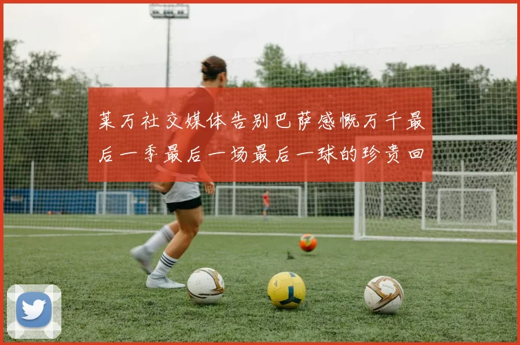 莱万社交媒体告别巴萨感慨万千最后一季最后一场最后一球的珍贵回忆