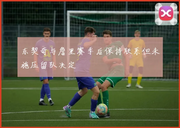 东契奇与詹里赛季后保持联系但未施压留队决定