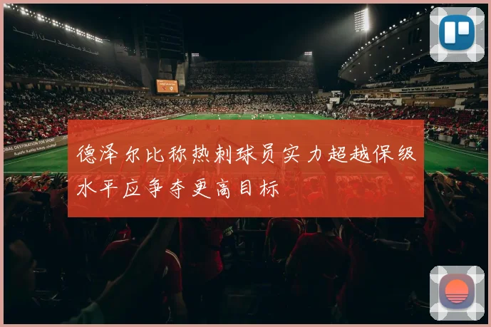 德泽尔比称热刺球员实力超越保级水平应争夺更高目标