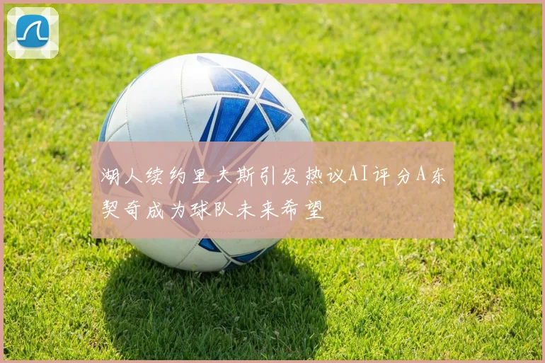 湖人续约里夫斯引发热议AI评分A东契奇成为球队未来希望