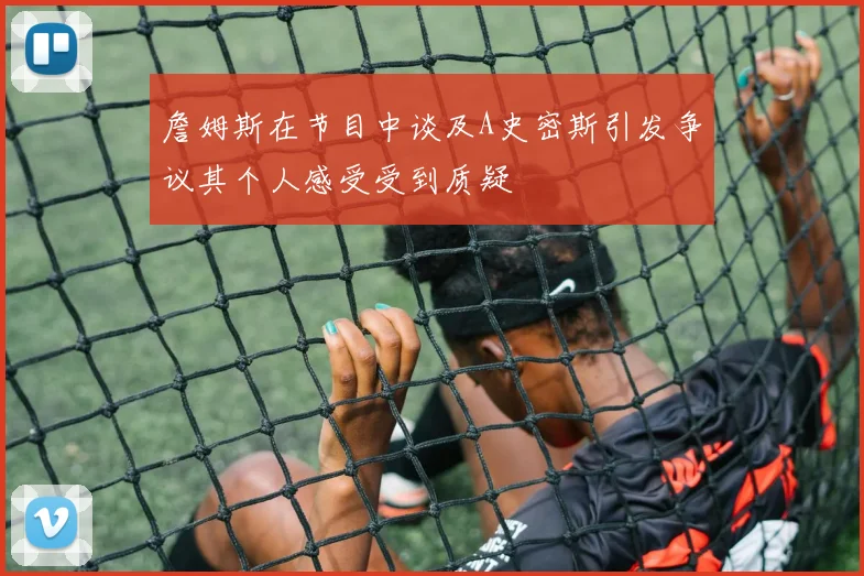 詹姆斯在节目中谈及A史密斯引发争议其个人感受受到质疑