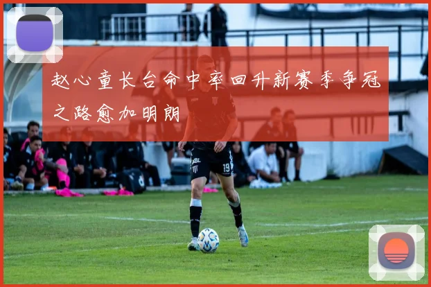 赵心童长台命中率回升新赛季争冠之路愈加明朗