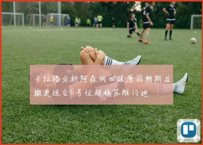 卡拉格分析阿森纳回暖原因赖斯后撤更适合6号位超越苏维门迪