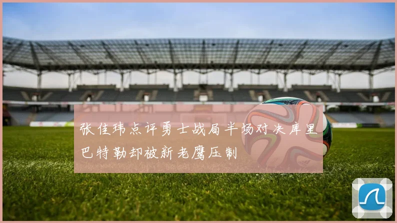 张佳玮点评勇士战局半场对决库里巴特勒却被新老鹰压制