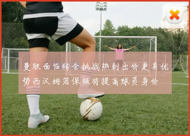 曼联面临转会挑战热刺出价更具优势西汉姆若保级将提高球员身价