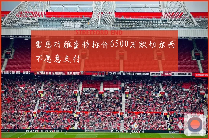 雷恩对雅奎特标价6500万欧切尔西不愿意支付