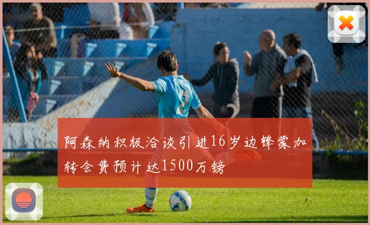 阿森纳积极洽谈引进16岁边锋蒙加转会费预计达1500万镑