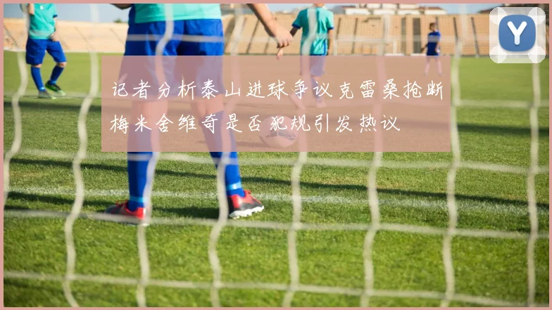 记者分析泰山进球争议克雷桑抢断梅米舍维奇是否犯规引发热议
